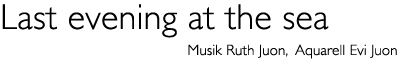 Titel: Last evening at the sea - Music and art by Ruth and Evi Juon
